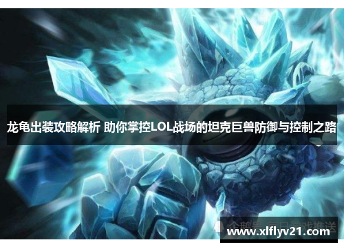 龙龟出装攻略解析 助你掌控LOL战场的坦克巨兽防御与控制之路